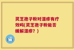 灵芝孢子粉对湿疹有疗效吗(灵芝孢子粉能否缓解湿疹？)