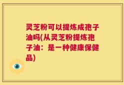 灵芝粉可以提炼成孢子油吗(从灵芝粉提炼孢子油：是一种健康保健品)