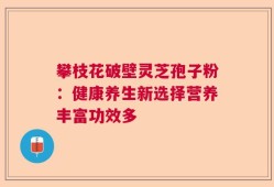 攀枝花破壁灵芝孢子粉：健康养生新选择营养丰富功效多