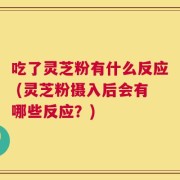 吃了灵芝粉有什么反应 (灵芝粉摄入后会有哪些反应？)