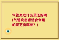气管炎吃什么灵芝好呢(气管炎患者适合食用的灵芝有哪些？)