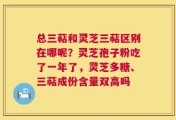 总三萜和灵芝三萜区别在哪呢？灵芝孢子粉吃了一年了，灵芝多糖、三萜成份含量双高吗