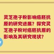 灵芝孢子粉影响癌胚抗原的研究进展？探究灵芝孢子粉对癌胚抗原的影响及其研究现状？