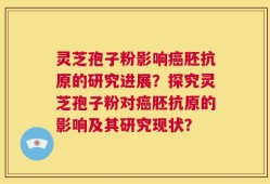 灵芝孢子粉影响癌胚抗原的研究进展？探究灵芝孢子粉对癌胚抗原的影响及其研究现状？