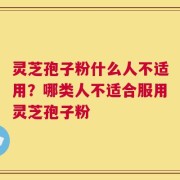 灵芝孢子粉什么人不适用？哪类人不适合服用灵芝孢子粉