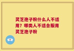 灵芝孢子粉什么人不适用？哪类人不适合服用灵芝孢子粉