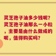 灵芝孢子油多少钱呢？灵芝孢子油那么一小粒，主要是由什么做成的呢，值得购买吗？