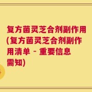 复方菌灵芝合剂副作用(复方菌灵芝合剂副作用清单 - 重要信息需知)