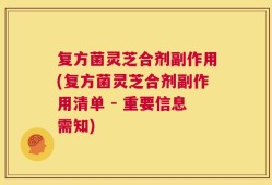复方菌灵芝合剂副作用(复方菌灵芝合剂副作用清单 - 重要信息需知)