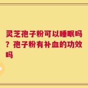 灵芝孢子粉可以睡眠吗？孢子粉有补血的功效吗