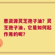 惠资源灵芝孢子油？灵芝孢子油，它是如何起作用的呢？