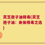 灵芝孢子油排毒(灵芝孢子油：身体排毒之选)