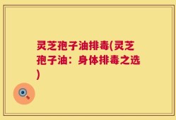 灵芝孢子油排毒(灵芝孢子油：身体排毒之选)
