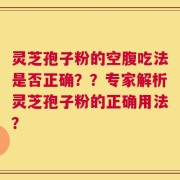 灵芝孢子粉的空腹吃法是否正确？？专家解析灵芝孢子粉的正确用法？