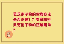 灵芝孢子粉的空腹吃法是否正确？？专家解析灵芝孢子粉的正确用法？