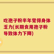 吃孢子粉半年觉得身体乏力(长期食用孢子粉导致体力下降)