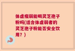 体虚瘦弱能喝灵芝孢子粉吗(适合体虚弱者的灵芝孢子粉能否安全饮用？)