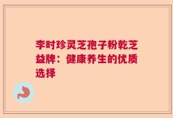 李时珍灵芝孢子粉乾芝益牌：健康养生的优质选择