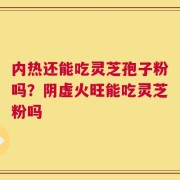 内热还能吃灵芝孢子粉吗？阴虚火旺能吃灵芝粉吗
