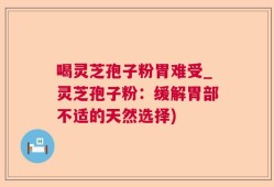 喝灵芝孢子粉胃难受_灵芝孢子粉：缓解胃部不适的天然选择)