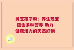 灵芝孢子粉：养生瑰宝 蕴含多种营养 助力健康活力的天然好物