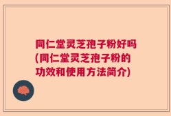 同仁堂灵芝孢子粉好吗(同仁堂灵芝孢子粉的功效和使用方法简介)