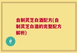 自制灵芝白酒配方(自制灵芝白酒的完整配方解析)