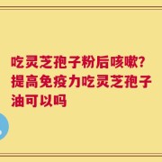 吃灵芝孢子粉后咳嗽？提高免疫力吃灵芝孢子油可以吗