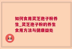 如何食用灵芝孢子粉养生_灵芝孢子粉的养生食用方法与健康益处