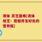 液体 灵芝菌棒(液体炮芝：搭载养生好处的营养瓶)