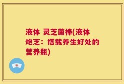 液体 灵芝菌棒(液体炮芝：搭载养生好处的营养瓶)