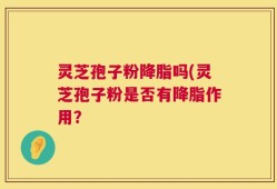 灵芝孢子粉降脂吗(灵芝孢子粉是否有降脂作用？