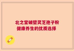 北之堂破壁灵芝孢子粉 健康养生的优质选择