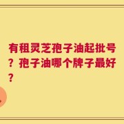 有租灵芝孢子油起批号？孢子油哪个牌子最好？