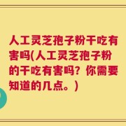 人工灵芝孢子粉干吃有害吗(人工灵芝孢子粉的干吃有害吗？你需要知道的几点。)