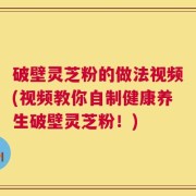 破壁灵芝粉的做法视频(视频教你自制健康养生破壁灵芝粉！)