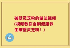 破壁灵芝粉的做法视频(视频教你自制健康养生破壁灵芝粉！)