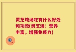 灵芝炖汤吃有什么好处和功效(灵芝汤：营养丰富，增强免疫力)