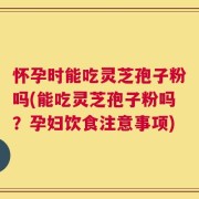 怀孕时能吃灵芝孢子粉吗(能吃灵芝孢子粉吗？孕妇饮食注意事项)