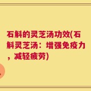 石斛的灵芝汤功效(石斛灵芝汤：增强免疫力，减轻疲劳)