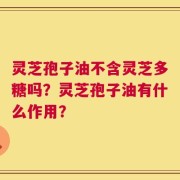 灵芝孢子油不含灵芝多糖吗？灵芝孢子油有什么作用？