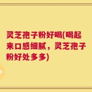 灵芝孢子粉好喝(喝起来口感细腻，灵芝孢子粉好处多多)