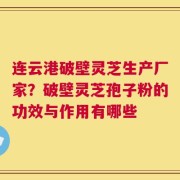 连云港破壁灵芝生产厂家？破壁灵芝孢子粉的功效与作用有哪些