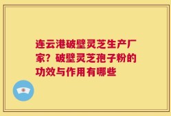 连云港破壁灵芝生产厂家？破壁灵芝孢子粉的功效与作用有哪些
