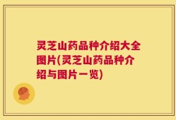 灵芝山药品种介绍大全图片(灵芝山药品种介绍与图片一览)