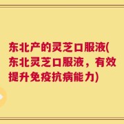 东北产的灵芝口服液(东北灵芝口服液，有效提升免疫抗病能力)