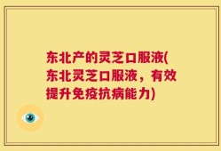 东北产的灵芝口服液(东北灵芝口服液，有效提升免疫抗病能力)