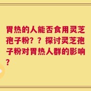 胃热的人能否食用灵芝孢子粉？？探讨灵芝孢子粉对胃热人群的影响？
