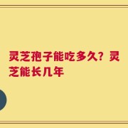 灵芝孢子能吃多久？灵芝能长几年