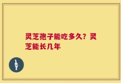 灵芝孢子能吃多久？灵芝能长几年
